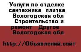 Услуги по отделке , сантехника, плитка - Вологодская обл. Строительство и ремонт » Другое   . Вологодская обл.